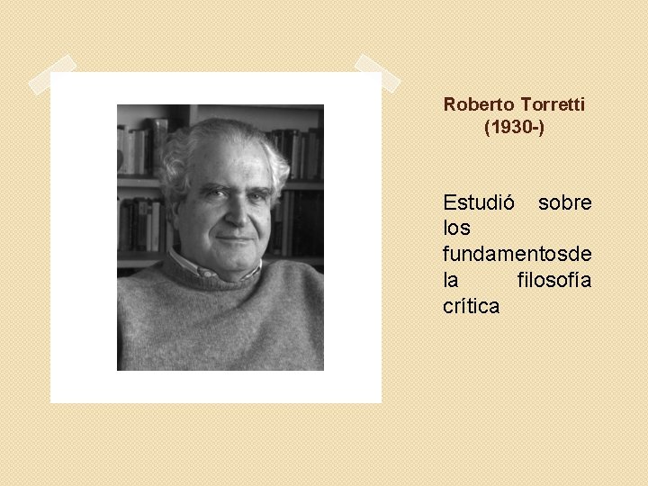 Roberto Torretti (1930 -) Estudió sobre los fundamentos de la filosofía crítica 