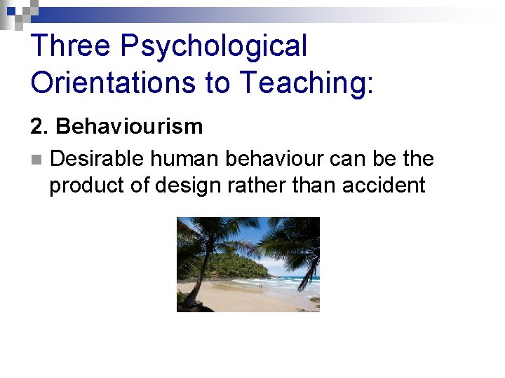 Three Psychological Orientations to Teaching: 2. Behaviourism n Desirable human behaviour can be the