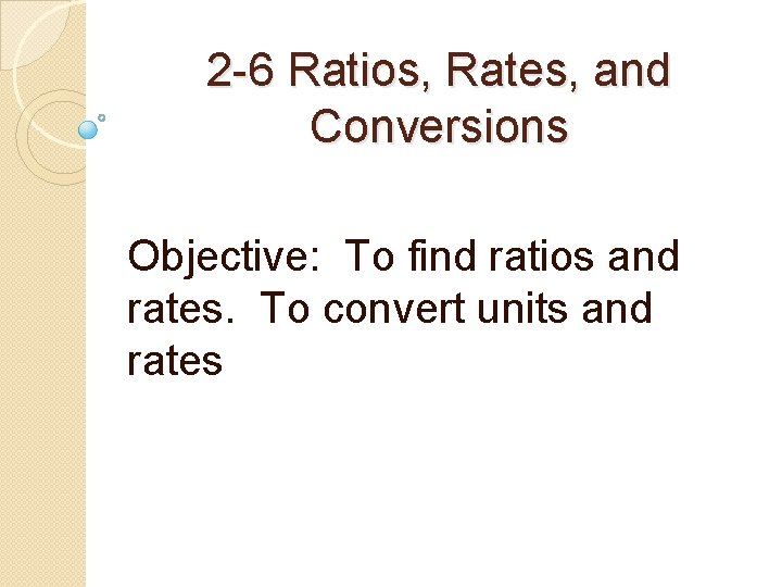 2 -6 Ratios, Rates, and Conversions Objective: To find ratios and rates. To convert