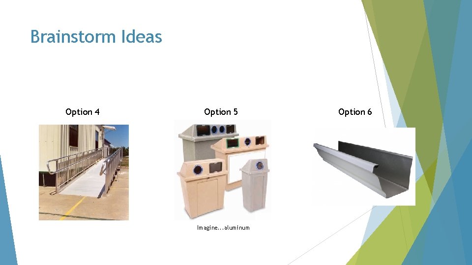 Brainstorm Ideas Option 4 Option 5 Imagine. . . aluminum Option 6 