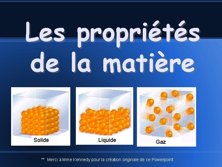 Les propriétés de la matière Solide Liquide Gaz ** Merci à Mme Kennedy pour