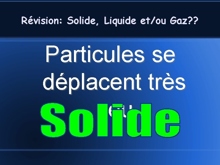 Révision: Solide, Liquide et/ou Gaz? ? Particules se déplacent très peu 