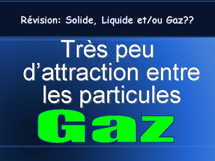 Révision: Solide, Liquide et/ou Gaz? ? Très peu d’attraction entre les particules 