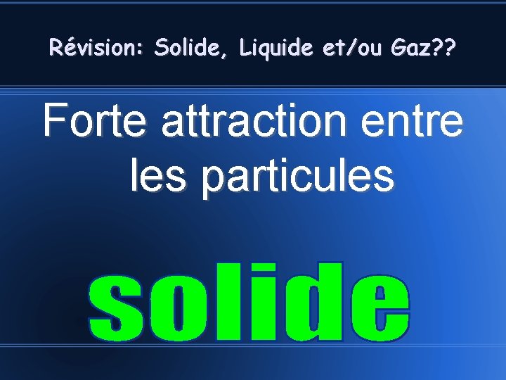 Révision: Solide, Liquide et/ou Gaz? ? Forte attraction entre les particules 