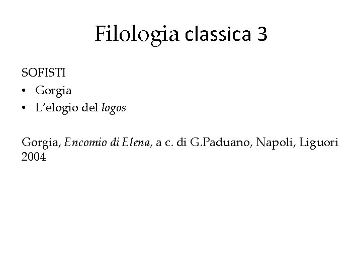 Filologia classica 3 SOFISTI • Gorgia • L’elogio del logos Gorgia, Encomio di Elena,