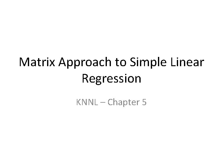 Matrix Approach to Simple Linear Regression KNNL – Chapter 5 