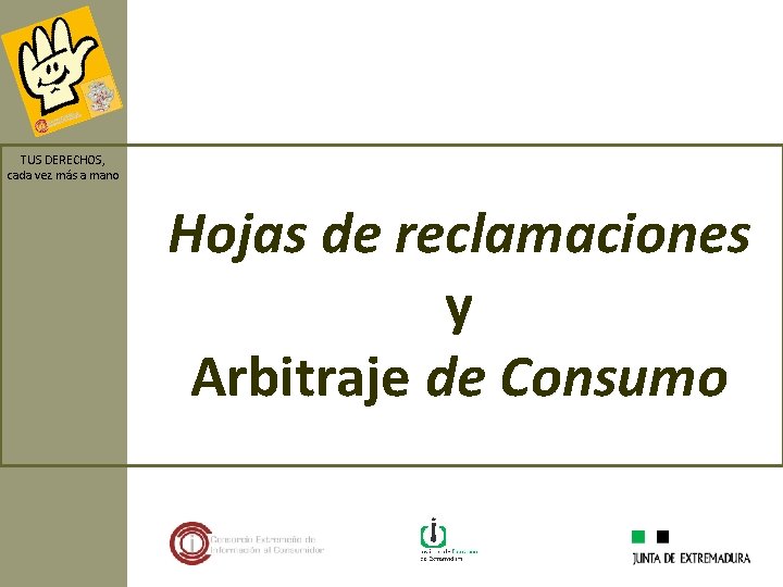 TUS DERECHOS, cada vez más a mano Hojas de reclamaciones y Arbitraje de Consumo TUS DERECHOS, cada vez más a mano Hojas de reclamaciones y Arbitraje de Consumo