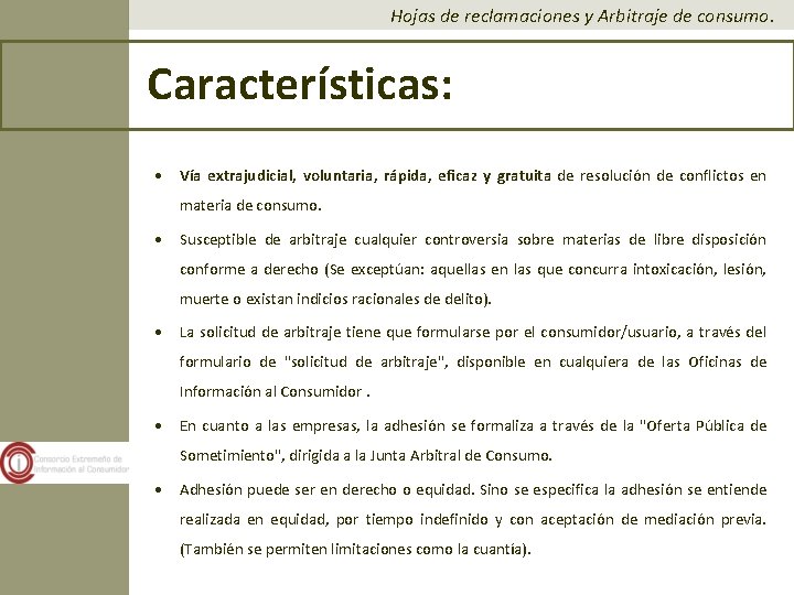 Hojas de reclamaciones y Arbitraje de consumo. Características: • Vía extrajudicial, voluntaria, rápida, eficaz Hojas de reclamaciones y Arbitraje de consumo. Características: • Vía extrajudicial, voluntaria, rápida, eficaz