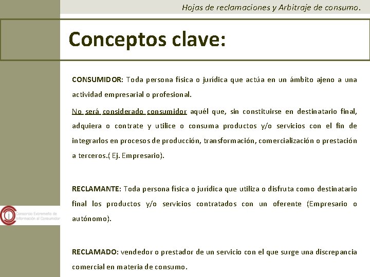 Hojas de reclamaciones y Arbitraje de consumo. Conceptos clave: CONSUMIDOR: Toda persona física o Hojas de reclamaciones y Arbitraje de consumo. Conceptos clave: CONSUMIDOR: Toda persona física o