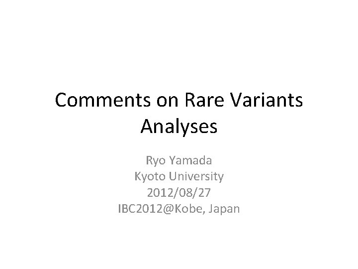 Comments on Rare Variants Analyses Ryo Yamada Kyoto University 2012/08/27 IBC 2012@Kobe, Japan 