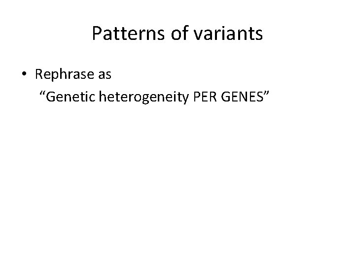 Patterns of variants • Rephrase as “Genetic heterogeneity PER GENES” 