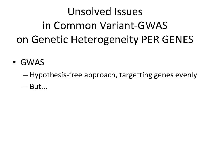 Unsolved Issues in Common Variant-GWAS on Genetic Heterogeneity PER GENES • GWAS – Hypothesis-free