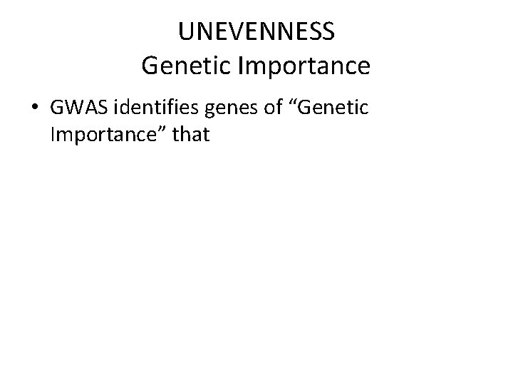 UNEVENNESS Genetic Importance • GWAS identifies genes of “Genetic Importance” that – are Important