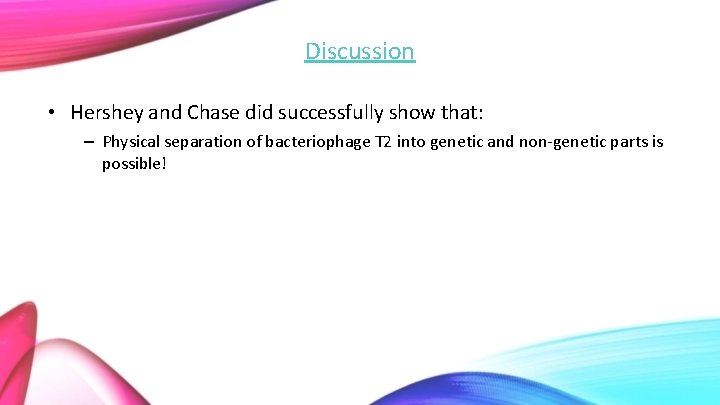 Discussion • Hershey and Chase did successfully show that: – Physical separation of bacteriophage