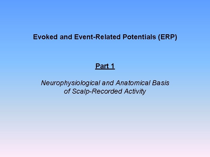 Evoked and Event-Related Potentials (ERP) Part 1 Neurophysiological and Anatomical Basis of Scalp-Recorded Activity