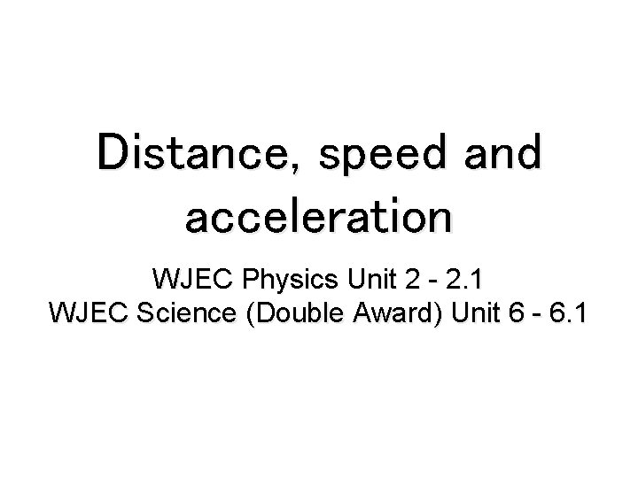 Distance, speed and acceleration WJEC Physics Unit 2 - 2. 1 WJEC Science (Double