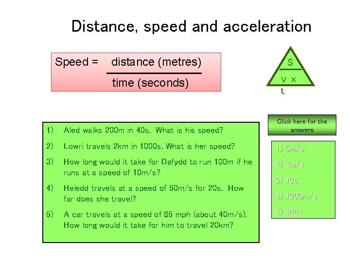 Distance, speed and acceleration Speed = distance (metres) time (seconds) S V× t Click
