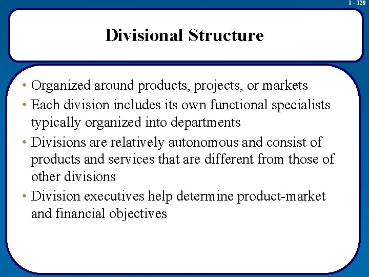 1 - 129 Divisional Structure • Organized around products, projects, or markets • Each