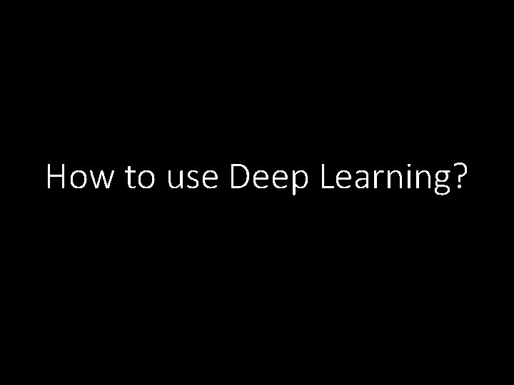 How to use Deep Learning? 
