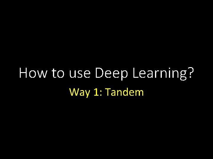 How to use Deep Learning? Way 1: Tandem 