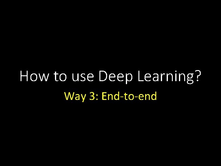 How to use Deep Learning? Way 3: End-to-end 