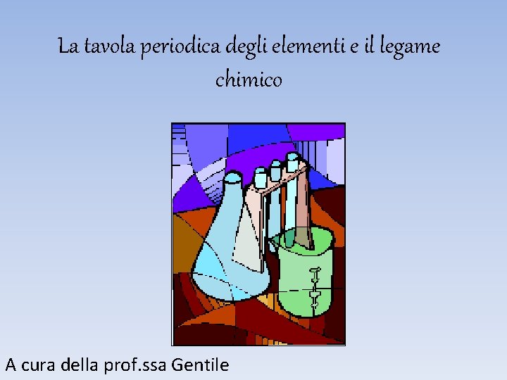 La tavola periodica degli elementi e il legame chimico A cura della prof. ssa