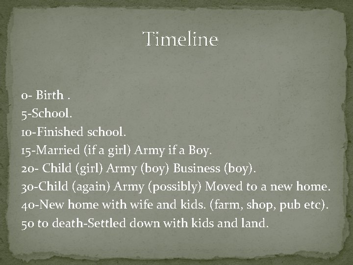 Timeline 0 - Birth. 5 -School. 10 -Finished school. 15 -Married (if a girl)