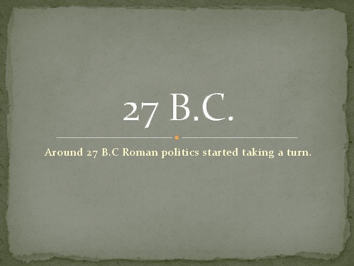 27 B. C. Around 27 B. C Roman politics started taking a turn. 