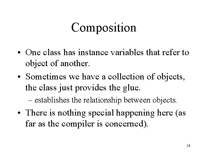 Composition • One class has instance variables that refer to object of another. •