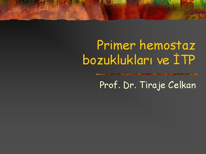 Primer hemostaz bozuklukları ve İTP Prof. Dr. Tiraje Celkan 