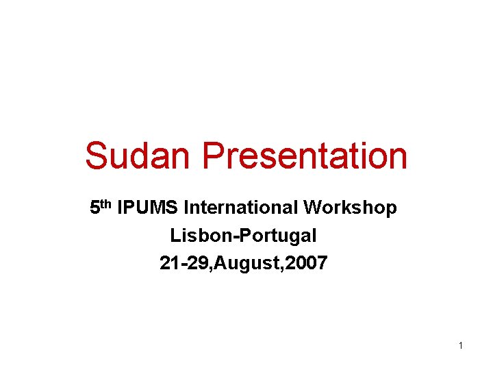 Sudan Presentation 5 th IPUMS International Workshop Lisbon-Portugal 21 -29, August, 2007 1 