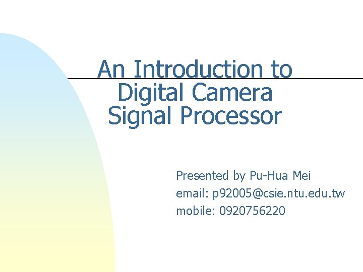 An Introduction to Digital Camera Signal Processor Presented by Pu-Hua Mei email: p 92005@csie.