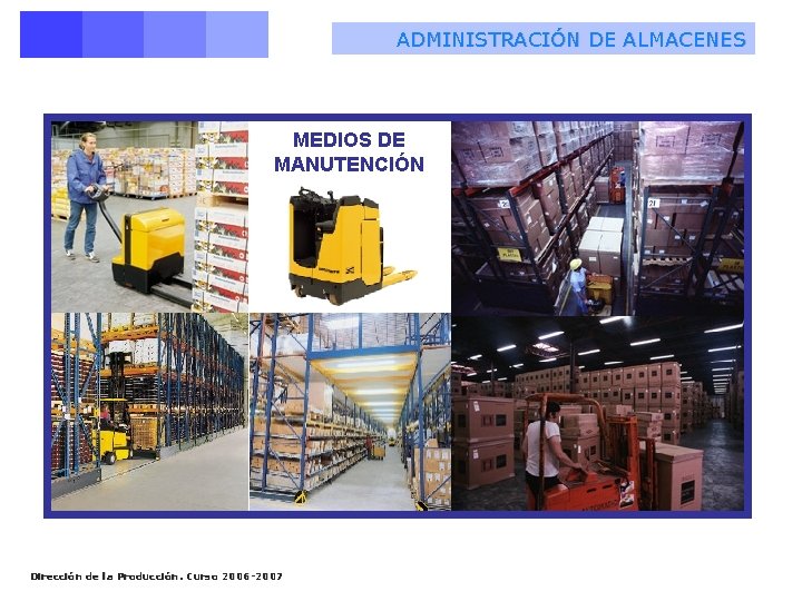 ADMINISTRACIÓN DE ALMACENES MEDIOS DE MANUTENCIÓN Dirección de la Producción. Curso 2006 -2007 ADMINISTRACIÓN DE ALMACENES MEDIOS DE MANUTENCIÓN Dirección de la Producción. Curso 2006 -2007