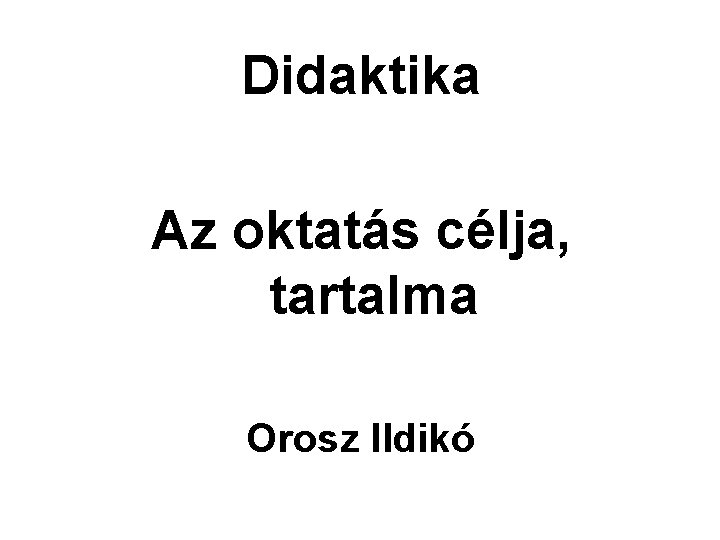 Didaktika Az oktatás célja, tartalma Orosz Ildikó Didaktika Az oktatás célja, tartalma Orosz Ildikó