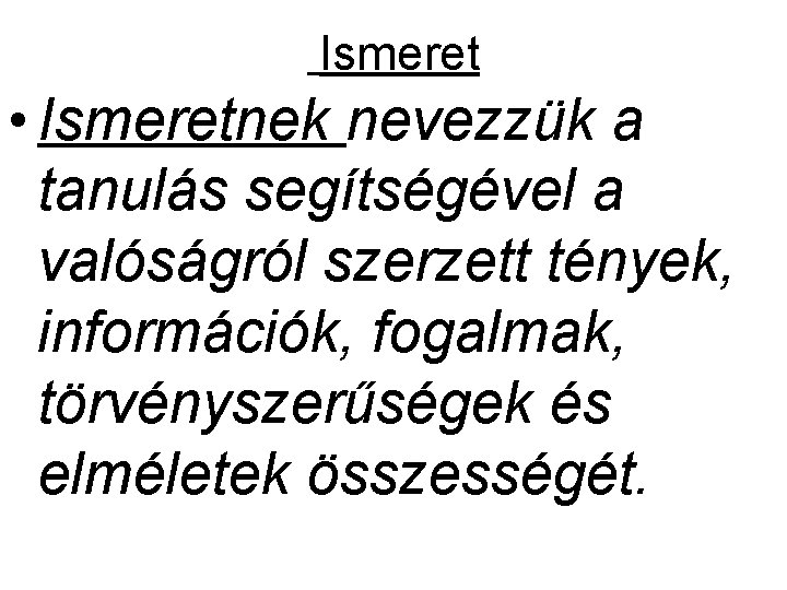 Ismeret • Ismeretnek nevezzük a tanulás segítségével a valóságról szerzett tények, információk, fogalmak, törvényszerűségek Ismeret • Ismeretnek nevezzük a tanulás segítségével a valóságról szerzett tények, információk, fogalmak, törvényszerűségek