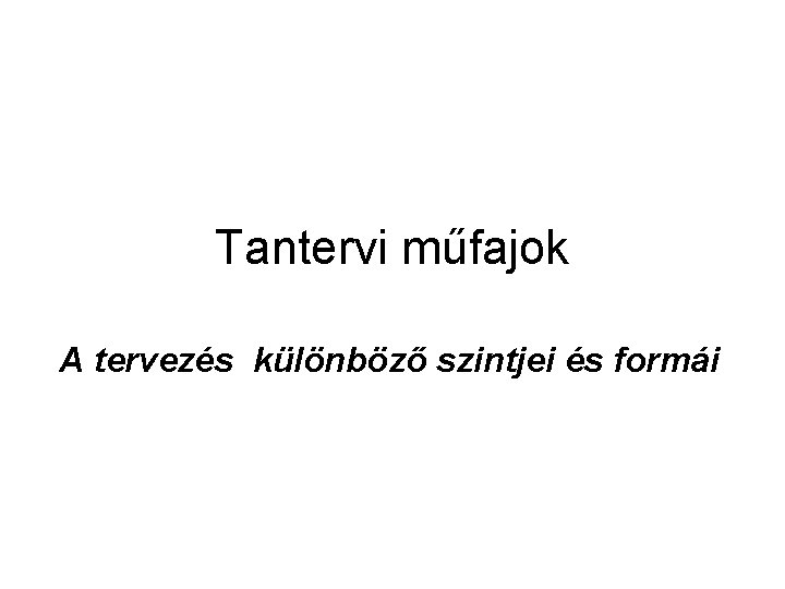 Tantervi műfajok A tervezés különböző szintjei és formái Tantervi műfajok A tervezés különböző szintjei és formái