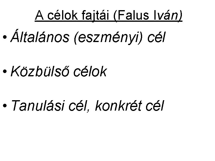 A célok fajtái (Falus Iván) • Általános (eszményi) cél • Közbülső célok • Tanulási A célok fajtái (Falus Iván) • Általános (eszményi) cél • Közbülső célok • Tanulási