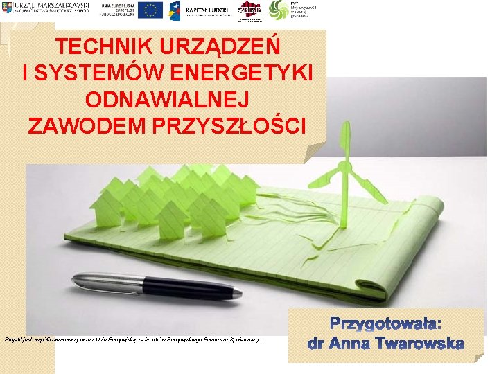 TECHNIK URZĄDZEŃ I SYSTEMÓW ENERGETYKI ODNAWIALNEJ ZAWODEM PRZYSZŁOŚCI Projekt jest współfinansowany przez Unię Europejską