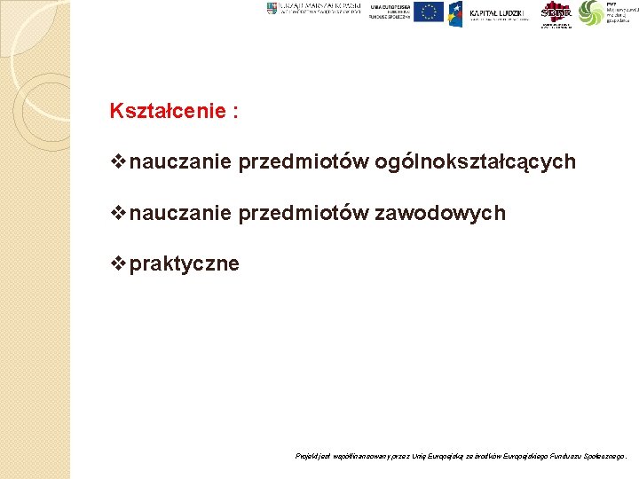 Kształcenie : vnauczanie przedmiotów ogólnokształcących vnauczanie przedmiotów zawodowych vpraktyczne Projekt jest współfinansowany przez Unię