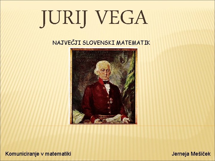 JURIJ VEGA NAJVEČJI SLOVENSKI MATEMATIK Komuniciranje v matematiki Jerneja Mešiček 