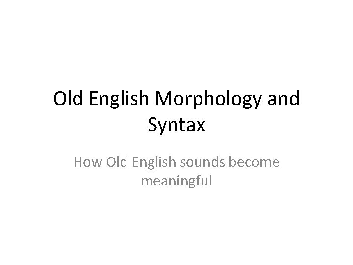 Old English Morphology and Syntax How Old English sounds become meaningful 