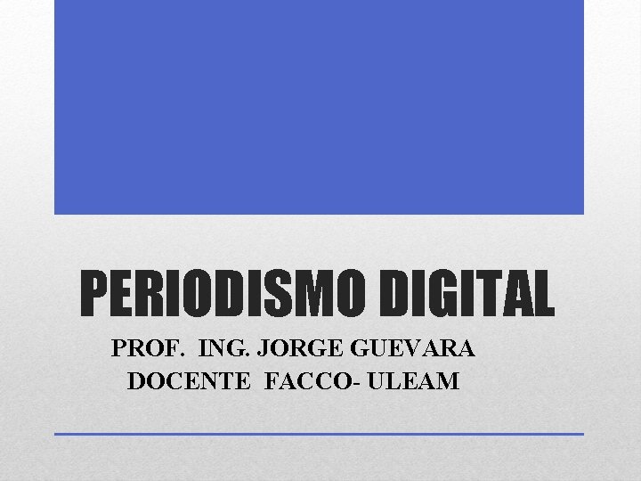 PERIODISMO DIGITAL PROF. ING. JORGE GUEVARA DOCENTE FACCO- ULEAM 