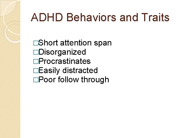ADHD Behaviors and Traits �Short attention span �Disorganized �Procrastinates �Easily distracted �Poor follow through
