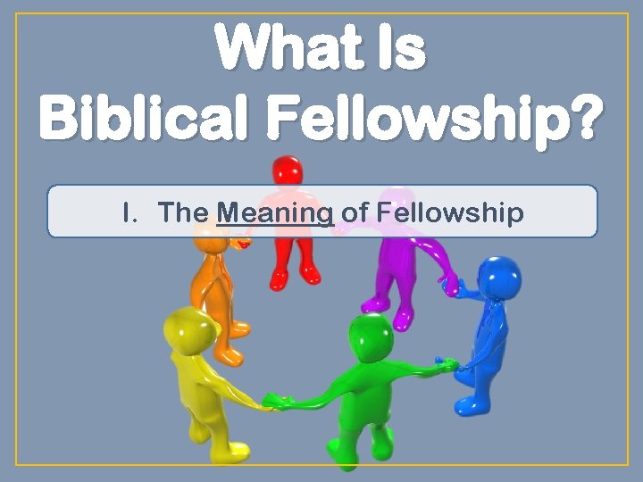 What Is Biblical Fellowship? I. The Meaning of Fellowship 