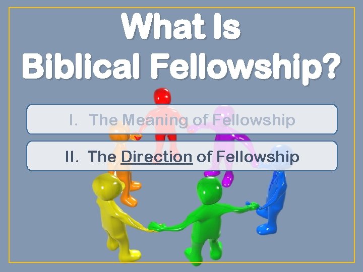 What Is Biblical Fellowship? I. The Meaning of Fellowship II. The Direction of Fellowship