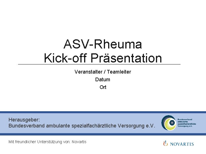 ASV-Rheuma Kick-off Präsentation Veranstalter / Teamleiter Datum Ort Herausgeber: Bundesverband ambulante spezialfachärztliche Versorgung e.