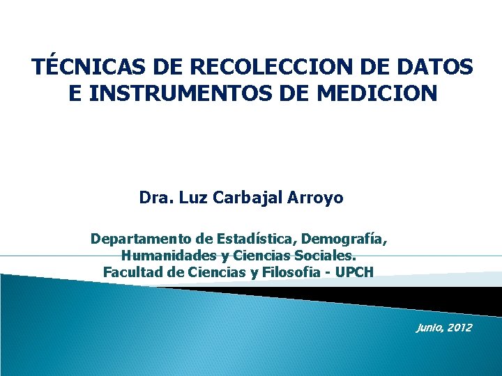 TÉCNICAS DE RECOLECCION DE DATOS E INSTRUMENTOS DE MEDICION Dra. Luz Carbajal Arroyo Departamento