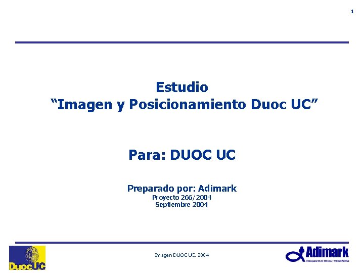 1 Estudio “Imagen y Posicionamiento Duoc UC” Para: DUOC UC Preparado por: Adimark Proyecto