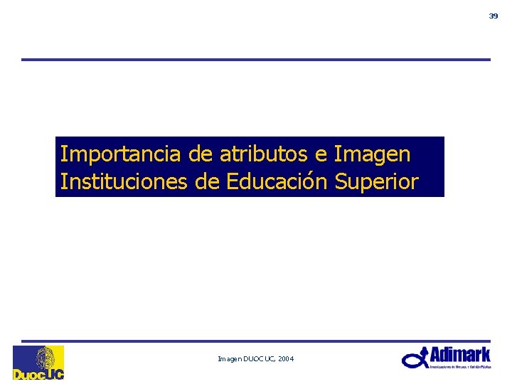 39 Importancia de atributos e Imagen Instituciones de Educación Superior Imagen DUOC UC, 2004