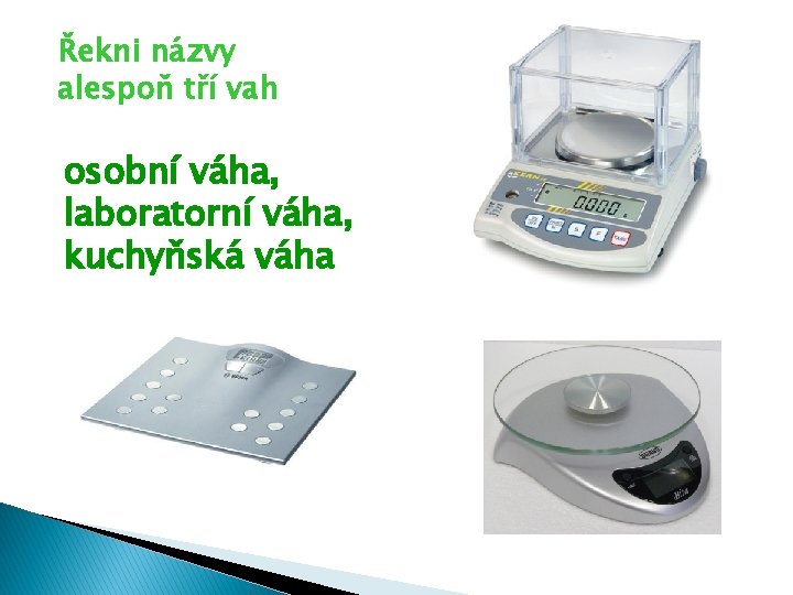 Řekni názvy alespoň tří vah osobní váha, laboratorní váha, kuchyňská váha 
